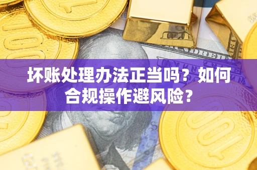 济南坏账处理办法正当吗？如何合规操作避风险？