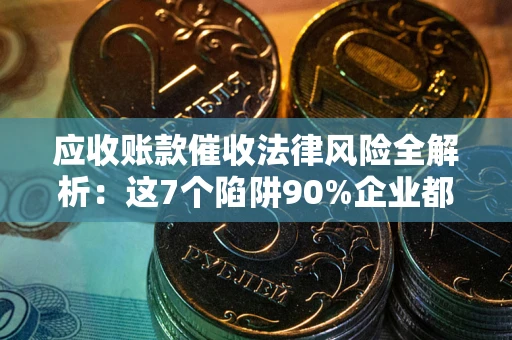 济南应收账款催收法律风险全解析：这7个陷阱90%企业都踩过（含合规应对指南）