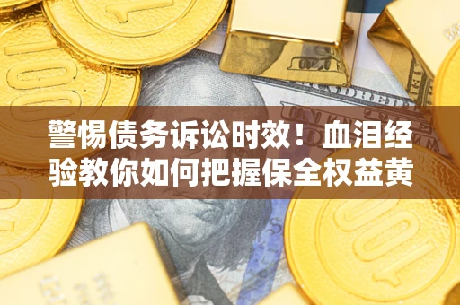 济南警惕债务诉讼时效！血泪经验教你如何把握保全权益黄金期