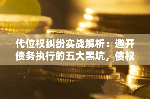 济南代位权纠纷实战解析：避开债务执行的五大黑坑，债权人必看指南