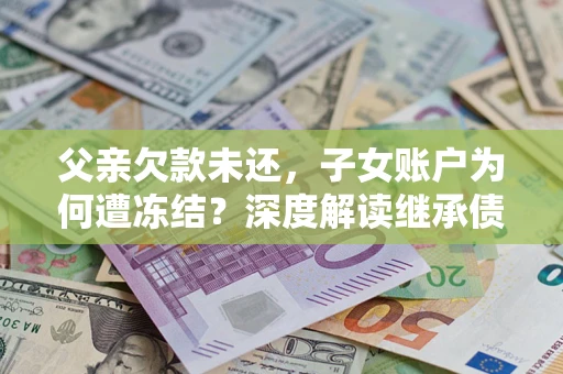 济南父亲欠款未还，子女账户为何遭冻结？深度解读继承债务迷局
