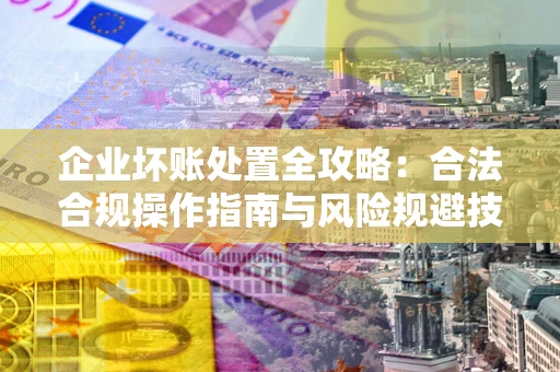 济南企业坏账处置全攻略：合法合规操作指南与风险规避技巧解析