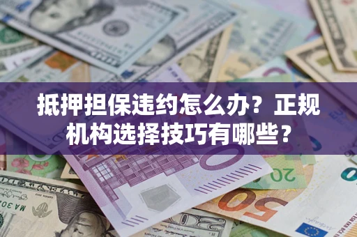 济南抵押担保违约怎么办？正规机构选择技巧有哪些？