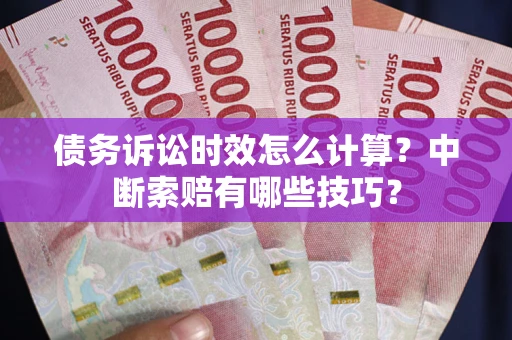 济南债务诉讼时效怎么计算？中断索赔有哪些技巧？
