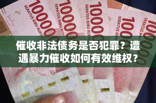 济南催收非法债务是否犯罪?遭遇暴力催收如何有效维权? 济南催收非法债务是否犯罪?遭遇暴力催收如何有效维权?