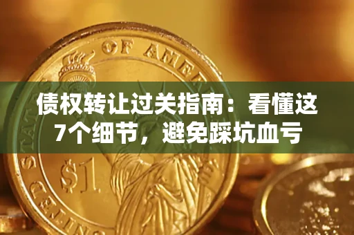 济南债权转让过关指南：看懂这7个细节，避免踩坑血亏