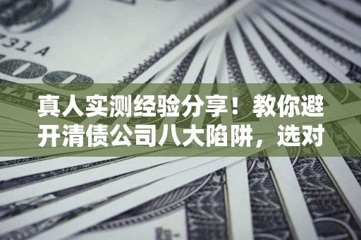 济南真人实测经验分享！教你避开清债公司八大陷阱，选对机构少走十年弯路