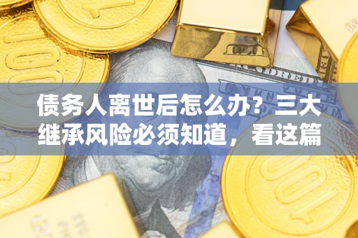 济南债务人离世后怎么办？三大继承风险必须知道，看这篇就够了