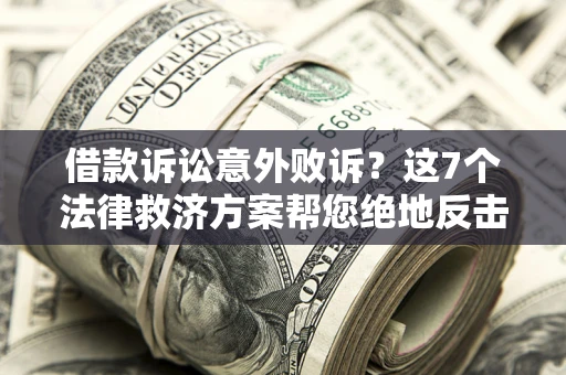 济南借款诉讼意外败诉？这7个法律救济方案帮您绝地反击！