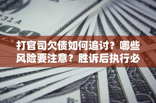 济南打官司欠债如何追讨？哪些风险要注意？胜诉后执行必看！