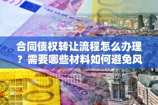 济南合同债权转让流程怎么办理？需要哪些材料如何避免风险？
