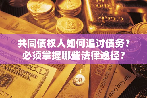 济南共同债权人如何追讨债务？必须掌握哪些法律途径？