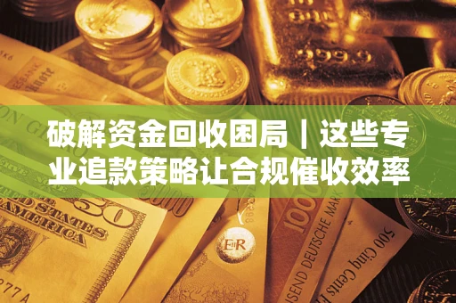 济南破解资金回收困局｜这些专业追款策略让合规催收效率翻倍