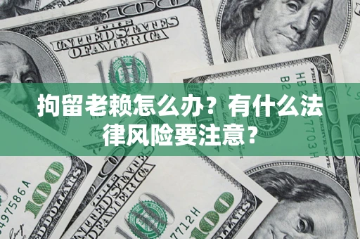 济南拘留老赖怎么办？有什么法律风险要注意？