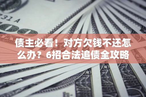 济南债主必看！对方欠钱不还怎么办？6招合法追债全攻略
