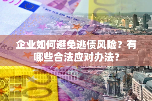 济南企业如何避免逃债风险？有哪些合法应对办法？