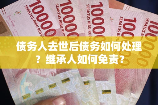 济南债务人去世后债务如何处理？继承人如何免责？