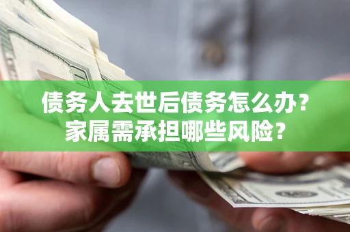 济南债务人去世后债务怎么办？家属需承担哪些风险？