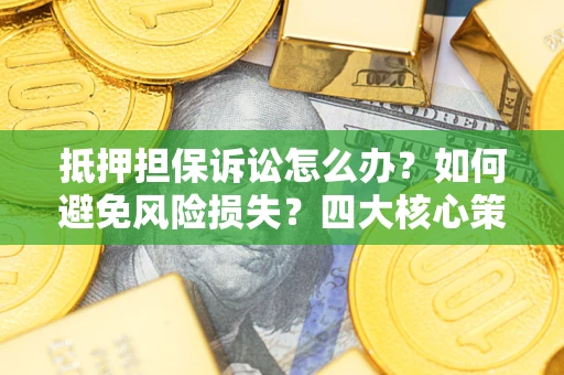 济南抵押担保诉讼怎么办？如何避免风险损失？四大核心策略全解读