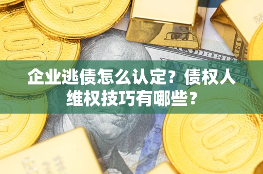 济南企业逃债怎么认定？债权人维权技巧有哪些？