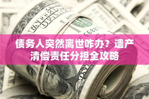 济南债务人突然离世咋办？遗产清偿责任分担全攻略