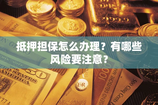 济南抵押担保怎么办理？有哪些风险要注意？