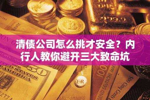济南清债公司怎么挑才安全？内行人教你避开三大致命坑