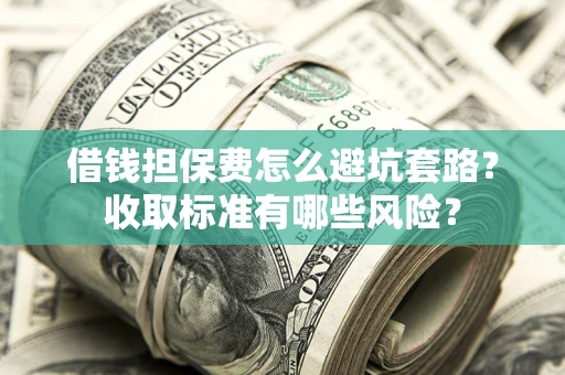 济南借钱担保费怎么避坑套路?收取标准有哪些风险? 济南借钱担保费怎么避坑套路?收取标准有哪些风险?