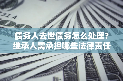 济南债务人去世债务怎么处理？继承人需承担哪些法律责任？