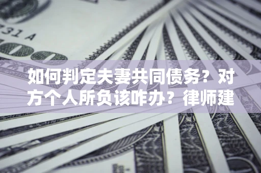 济南如何判定夫妻共同债务？对方个人所负该咋办？律师建议
