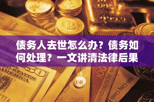 济南债务人去世怎么办？债务如何处理？一文讲清法律后果