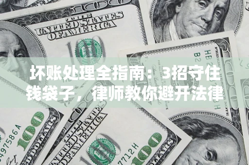 济南坏账处理全指南：3招守住钱袋子，律师教你避开法律雷区