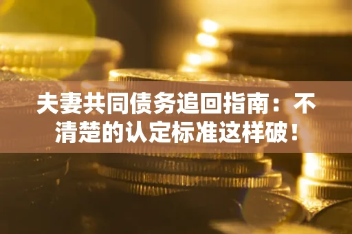 济南夫妻共同债务追回指南：不清楚的认定标准这样破！