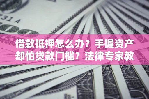 济南借款抵押怎么办？手握资产却怕贷款门槛？法律专家教你办抵押不踩坑