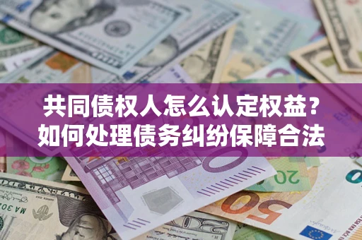 济南共同债权人怎么认定权益？如何处理债务纠纷保障合法权益？