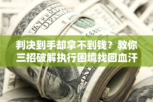 济南判决到手却拿不到钱？教你三招破解执行困境找回血汗钱