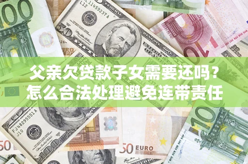 济南父亲欠贷款子女需要还吗？怎么合法处理避免连带责任？