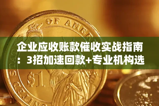 济南企业应收账款催收实战指南：3招加速回款+专业机构选择避坑