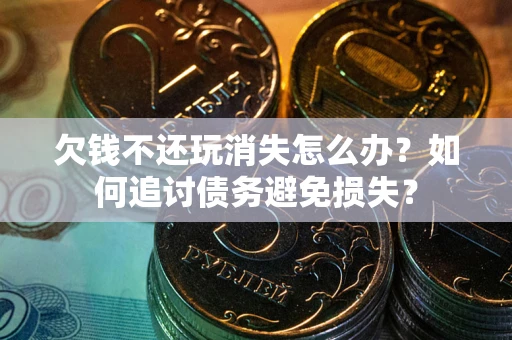 济南欠钱不还玩消失怎么办？如何追讨债务避免损失？