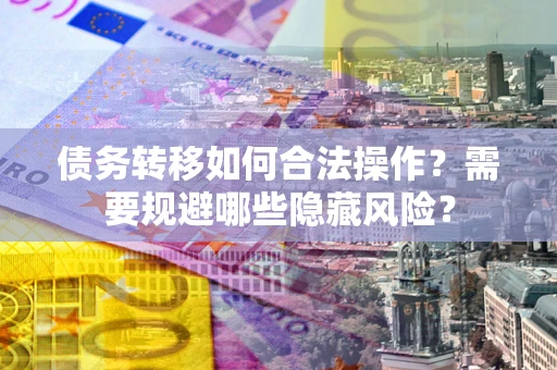 济南债务转移如何合法操作？需要规避哪些隐藏风险？