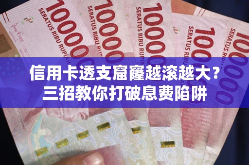济南信用卡透支窟窿越滚越大？三招教你打破息费陷阱