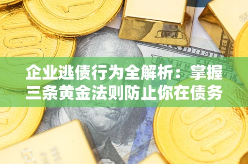 济南企业逃债行为全解析：掌握三条黄金法则防止你在债务乱局中“踩雷”