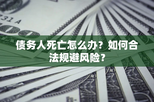济南债务人死亡怎么办？如何合法规避风险？
