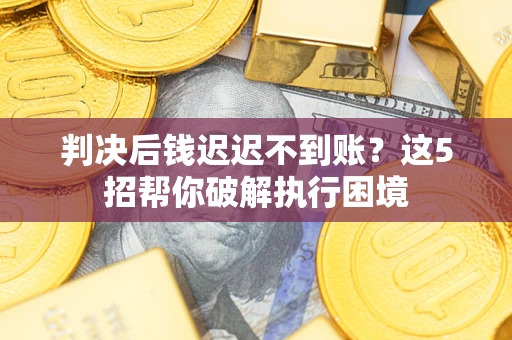 济南判决后钱迟迟不到账？这5招帮你破解执行困境