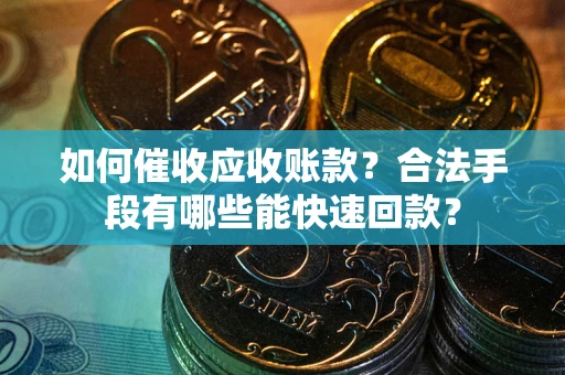 济南如何催收应收账款？合法手段有哪些能快速回款？