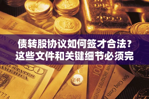 济南债转股协议如何签才合法？这些文件和关键细节必须完整