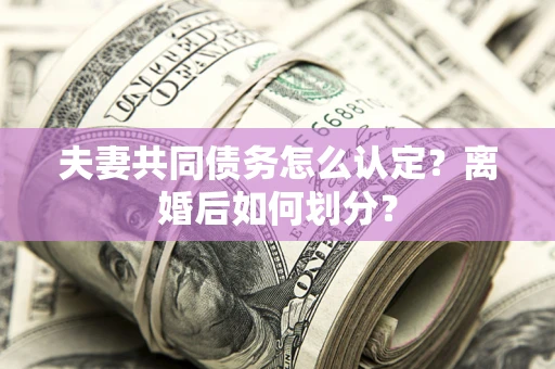 济南夫妻共同债务怎么认定？离婚后如何划分？