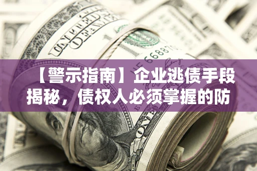 济南【警示指南】企业逃债手段揭秘，债权人必须掌握的防坑宝典