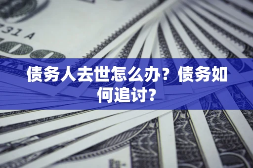 济南债务人去世怎么办？债务如何追讨？