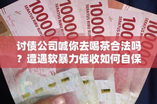 济南讨债公司喊你去喝茶合法吗？遭遇软暴力催收如何自保？